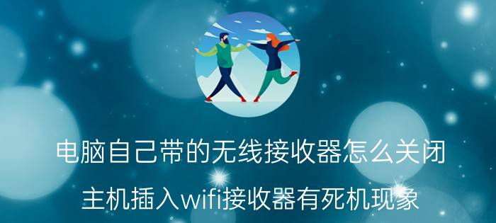 电脑自己带的无线接收器怎么关闭 主机插入wifi接收器有死机现象,这是怎么回事？